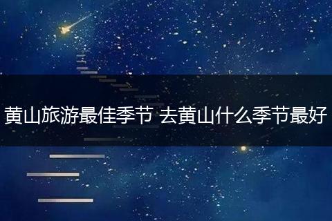 黄山旅游最佳季节 去黄山什么季节最好