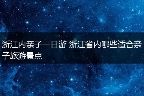 浙江内亲子一日游 浙江省内哪些适合亲子旅游景点