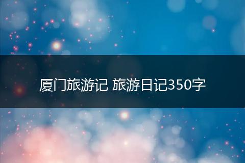 厦门旅游记 旅游日记350字