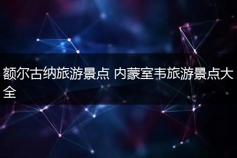 额尔古纳旅游景点 内蒙室韦旅游景点大全