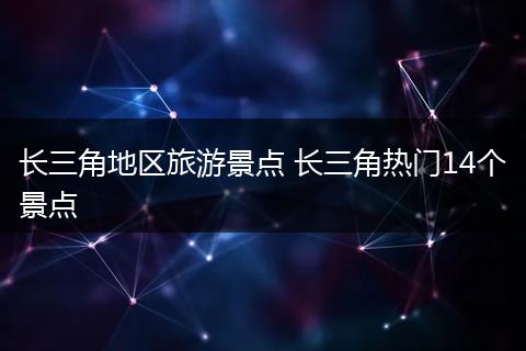长三角地区旅游景点 长三角热门14个景点