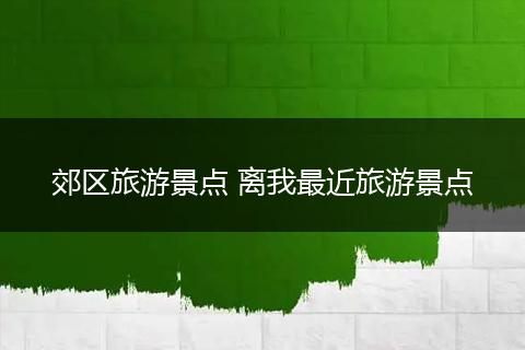 郊区旅游景点 离我最近旅游景点