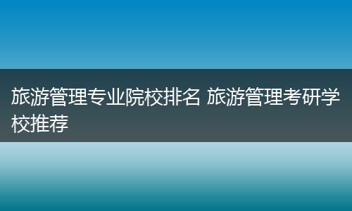 旅游管理专业院校排名 旅游管理考研学校推荐