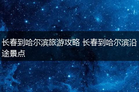 长春到哈尔滨旅游攻略 长春到哈尔滨沿途景点