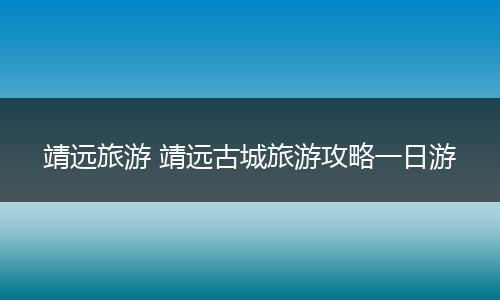 靖远旅游 靖远古城旅游攻略一日游