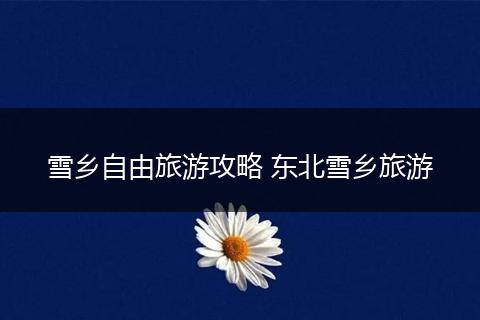 雪乡自由旅游攻略 东北雪乡旅游