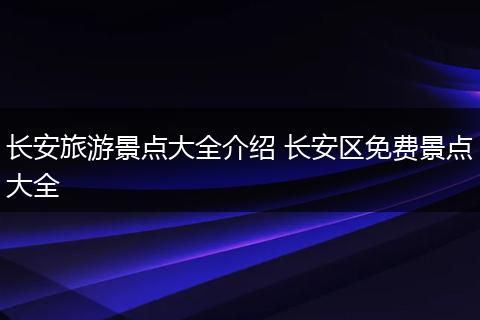 长安旅游景点大全介绍 长安区免费景点大全