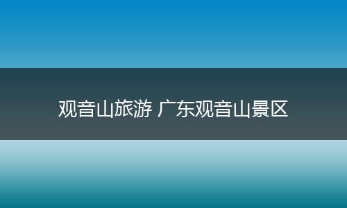 观音山旅游 广东观音山景区