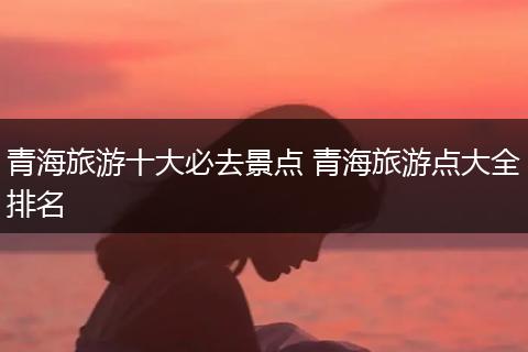 青海旅游十大必去景点 青海旅游点大全排名