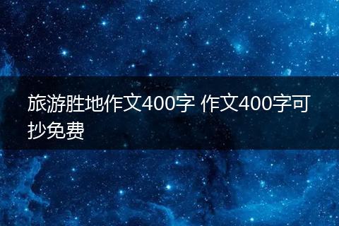 旅游胜地作文400字 作文400字可抄免费