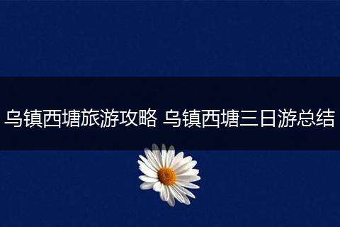 乌镇西塘旅游攻略 乌镇西塘三日游总结