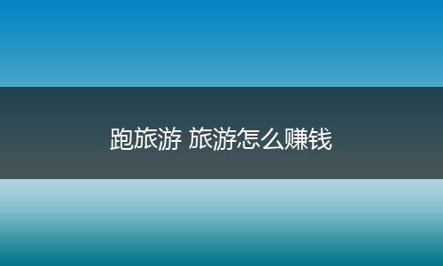 跑旅游 旅游怎么赚钱