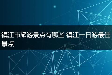镇江市旅游景点有哪些 镇江一日游最佳景点