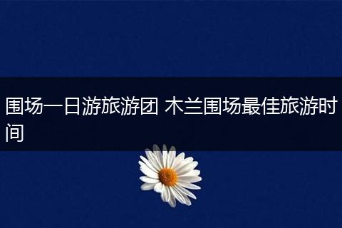围场一日游旅游团 木兰围场最佳旅游时间
