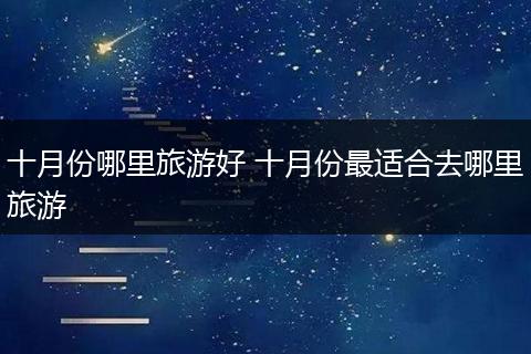 十月份哪里旅游好 十月份最适合去哪里旅游