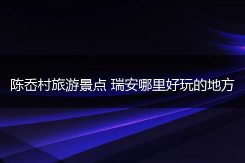 陈岙村旅游景点 瑞安哪里好玩的地方