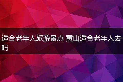 适合老年人旅游景点 黄山适合老年人去吗
