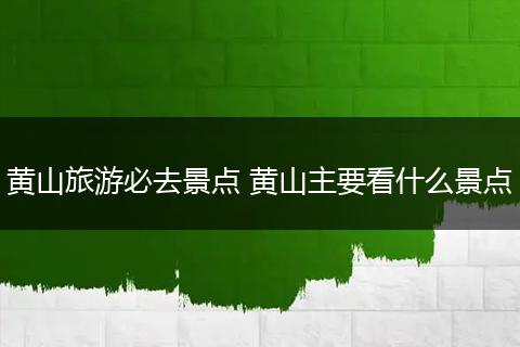 黄山旅游必去景点 黄山主要看什么景点