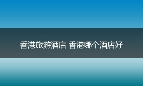 香港旅游酒店 香港哪个酒店好