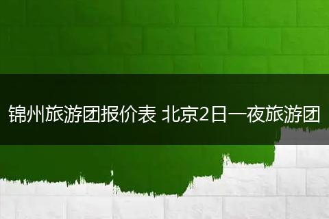 锦州旅游团报价表 北京2日一夜旅游团