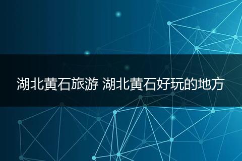 湖北黄石旅游 湖北黄石好玩的地方