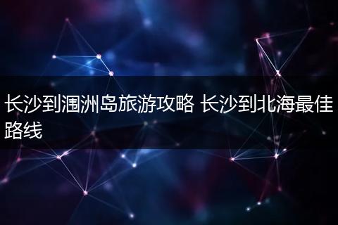 长沙到涠洲岛旅游攻略 长沙到北海最佳路线