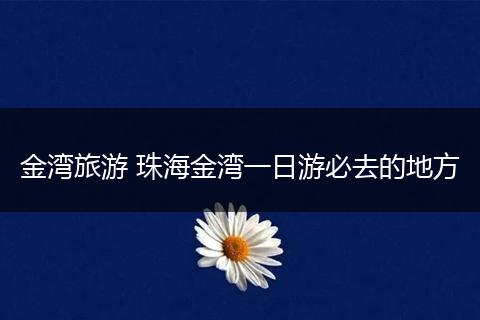 金湾旅游 珠海金湾一日游必去的地方