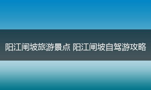 阳江闸坡旅游景点 阳江闸坡自驾游攻略