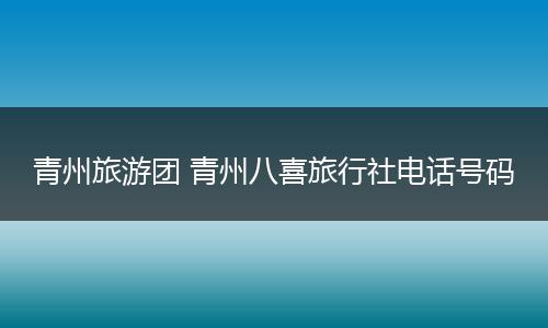 青州旅游团 青州八喜旅行社电话号码