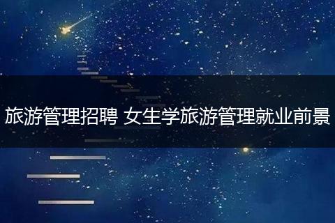旅游管理招聘 女生学旅游管理就业前景
