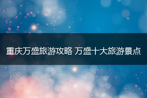 重庆万盛旅游攻略 万盛十大旅游景点
