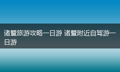 诸暨旅游攻略一日游 诸暨附近自驾游一日游