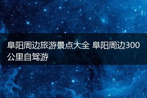 阜阳周边旅游景点大全 阜阳周边300公里自驾游