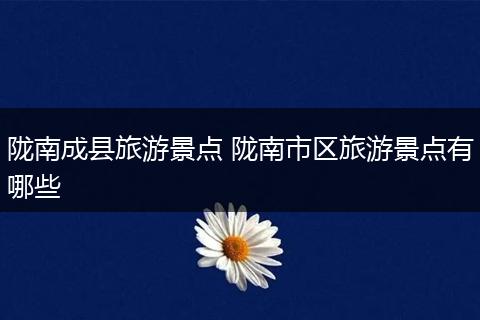 陇南成县旅游景点 陇南市区旅游景点有哪些
