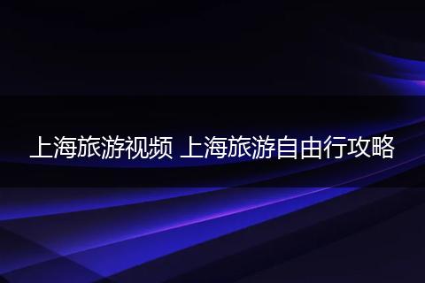 上海旅游视频 上海旅游自由行攻略