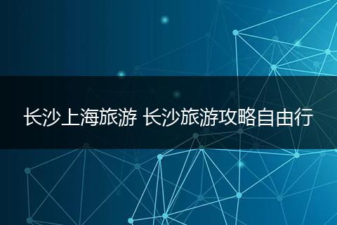长沙上海旅游 长沙旅游攻略自由行