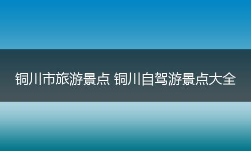 铜川市旅游景点 铜川自驾游景点大全