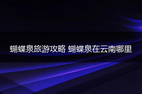 蝴蝶泉旅游攻略 蝴蝶泉在云南哪里