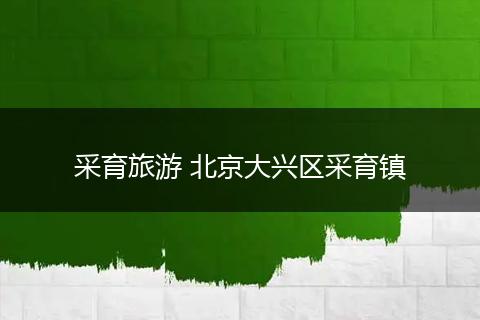 采育旅游 北京大兴区采育镇