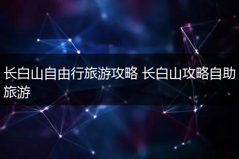 长白山自由行旅游攻略 长白山攻略自助旅游