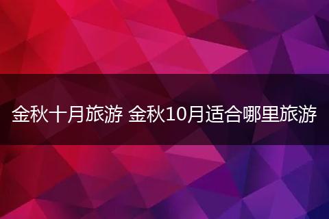 金秋十月旅游 金秋10月适合哪里旅游