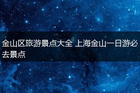 金山区旅游景点大全 上海金山一日游必去景点