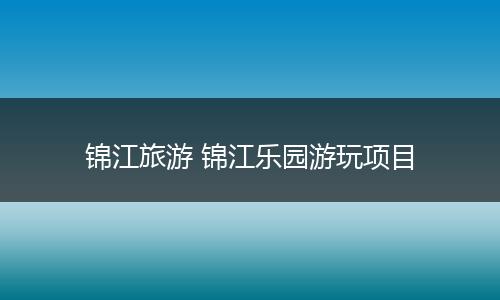 锦江旅游 锦江乐园游玩项目