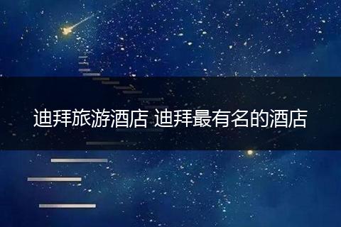 迪拜旅游酒店 迪拜最有名的酒店
