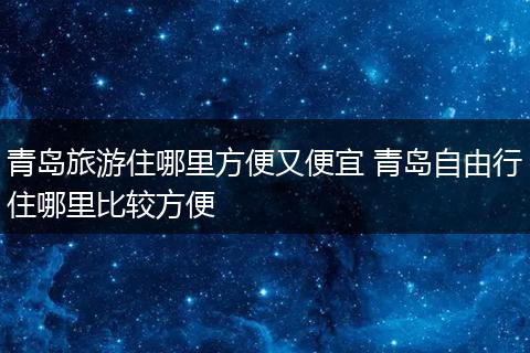 青岛旅游住哪里方便又便宜 青岛自由行住哪里比较方便