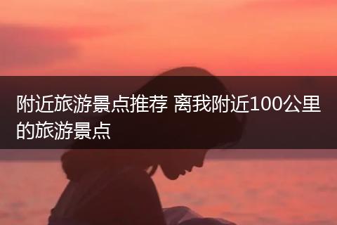 附近旅游景点推荐 离我附近100公里的旅游景点
