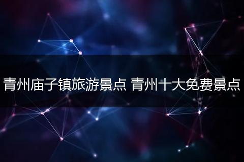 青州庙子镇旅游景点 青州十大免费景点
