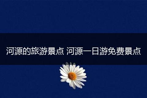 河源的旅游景点 河源一日游免费景点
