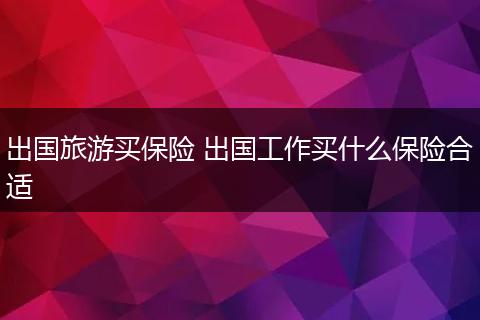 出国旅游买保险 出国工作买什么保险合适