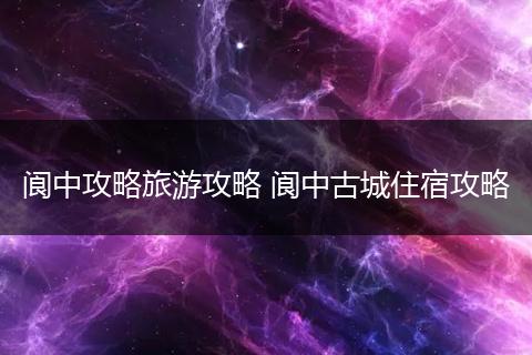 阆中攻略旅游攻略 阆中古城住宿攻略